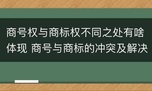 商号权与商标权不同之处有啥体现 商号与商标的冲突及解决措施