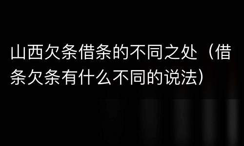 山西欠条借条的不同之处（借条欠条有什么不同的说法）