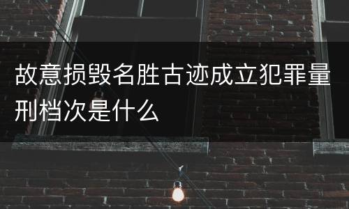故意损毁名胜古迹成立犯罪量刑档次是什么