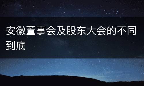 安徽董事会及股东大会的不同到底