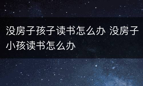 没房子孩子读书怎么办 没房子小孩读书怎么办