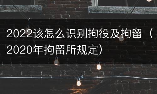 2022该怎么识别拘役及拘留（2020年拘留所规定）