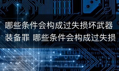 哪些条件会构成过失损坏武器装备罪 哪些条件会构成过失损坏武器装备罪行为
