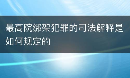 最高院绑架犯罪的司法解释是如何规定的