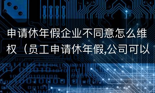 申请休年假企业不同意怎么维权（员工申请休年假,公司可以不批准吗）