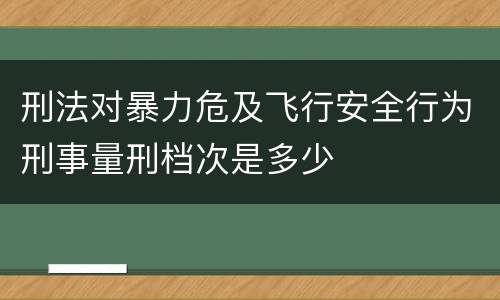 刑法对暴力危及飞行安全行为刑事量刑档次是多少