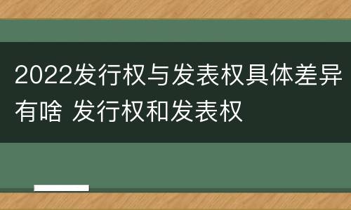 2022发行权与发表权具体差异有啥 发行权和发表权