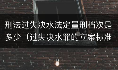 刑法过失决水法定量刑档次是多少（过失决水罪的立案标准）
