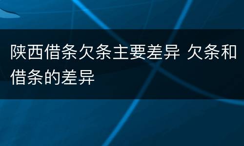 陕西借条欠条主要差异 欠条和借条的差异