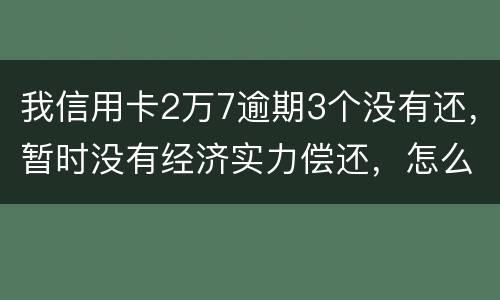 我信用卡2万7逾期3个没有还，暂时没有经济实力偿还，怎么办，银行说要报案