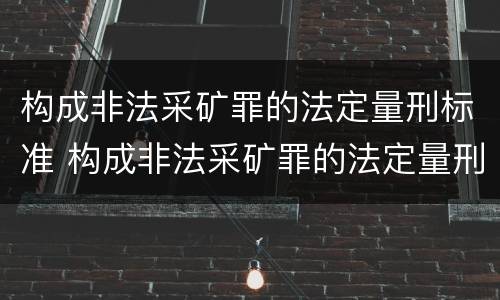 构成非法采矿罪的法定量刑标准 构成非法采矿罪的法定量刑标准是