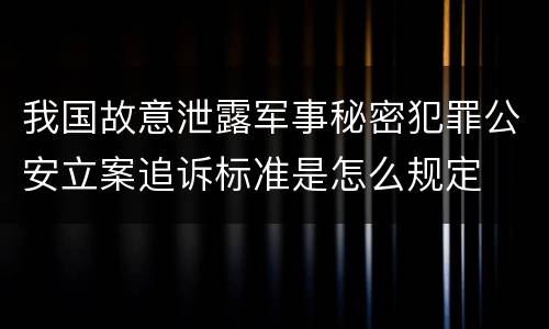 我国故意泄露军事秘密犯罪公安立案追诉标准是怎么规定