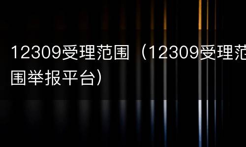 12309受理范围（12309受理范围举报平台）