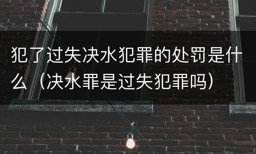 犯了过失决水犯罪的处罚是什么（决水罪是过失犯罪吗）