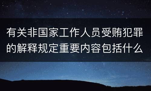 有关非国家工作人员受贿犯罪的解释规定重要内容包括什么