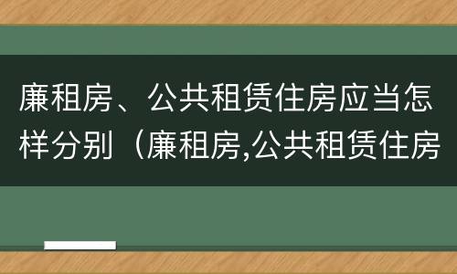 廉租房、公共租赁住房应当怎样分别（廉租房,公共租赁住房应当怎样分别管理）