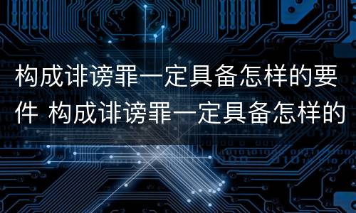 构成诽谤罪一定具备怎样的要件 构成诽谤罪一定具备怎样的要件和条件