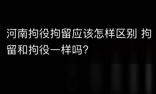 河南拘役拘留应该怎样区别 拘留和拘役一样吗?