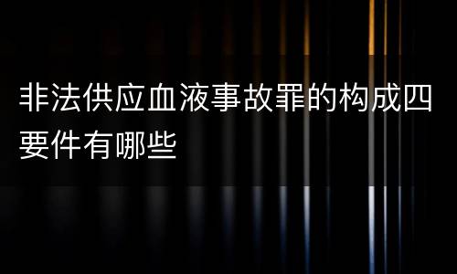 非法供应血液事故罪的构成四要件有哪些