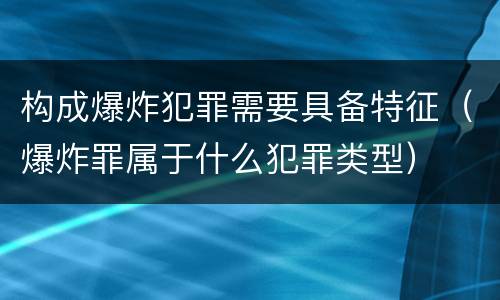 构成爆炸犯罪需要具备特征（爆炸罪属于什么犯罪类型）