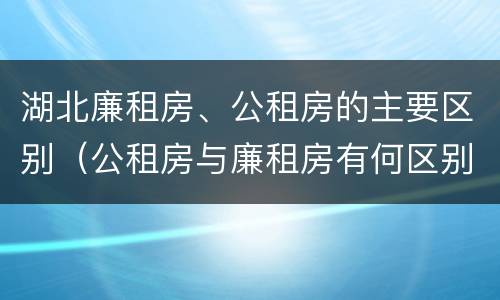 湖北廉租房、公租房的主要区别（公租房与廉租房有何区别）