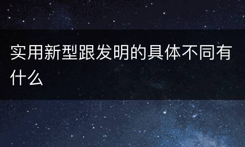 实用新型跟发明的具体不同有什么