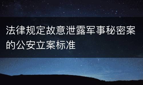 法律规定故意泄露军事秘密案的公安立案标准