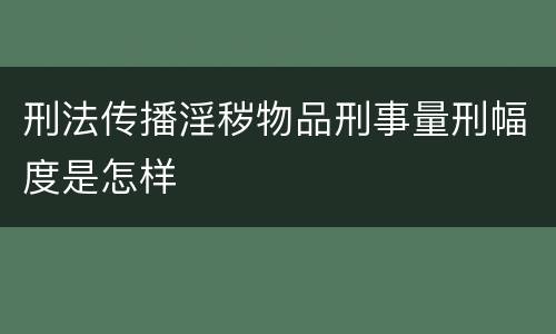 刑法传播淫秽物品刑事量刑幅度是怎样
