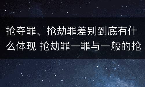 抢夺罪、抢劫罪差别到底有什么体现 抢劫罪一罪与一般的抢劫罪区别