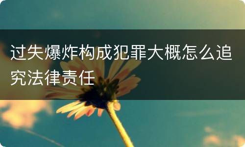 过失爆炸构成犯罪大概怎么追究法律责任