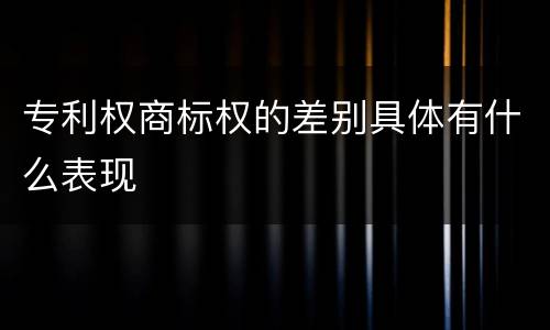 专利权商标权的差别具体有什么表现