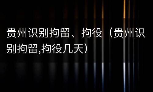 贵州识别拘留、拘役（贵州识别拘留,拘役几天）