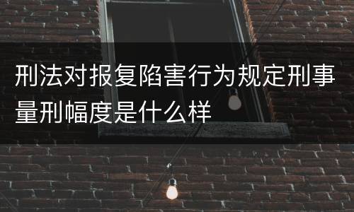 刑法对报复陷害行为规定刑事量刑幅度是什么样