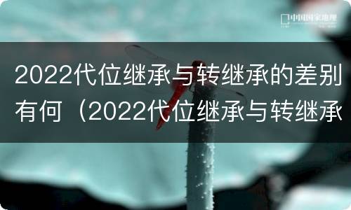 2022代位继承与转继承的差别有何（2022代位继承与转继承的差别有何区别）