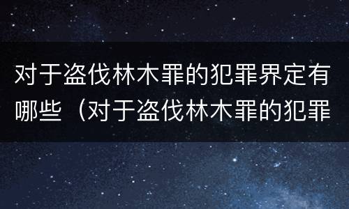 对于盗伐林木罪的犯罪界定有哪些（对于盗伐林木罪的犯罪界定有哪些）
