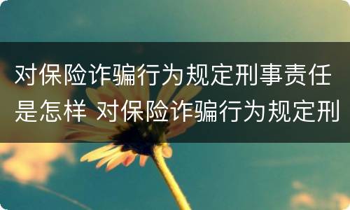 对保险诈骗行为规定刑事责任是怎样 对保险诈骗行为规定刑事责任是怎样的