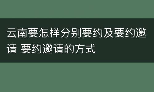 云南要怎样分别要约及要约邀请 要约邀请的方式