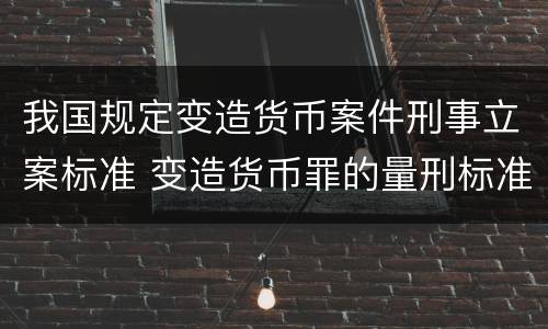 我国规定变造货币案件刑事立案标准 变造货币罪的量刑标准