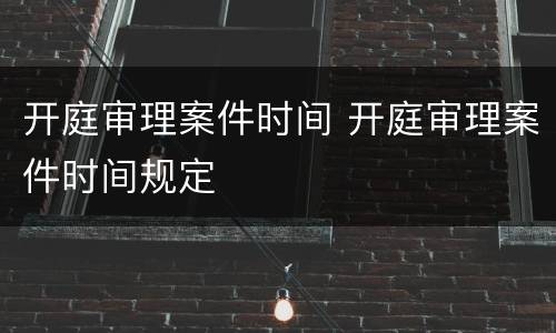 开庭审理案件时间 开庭审理案件时间规定