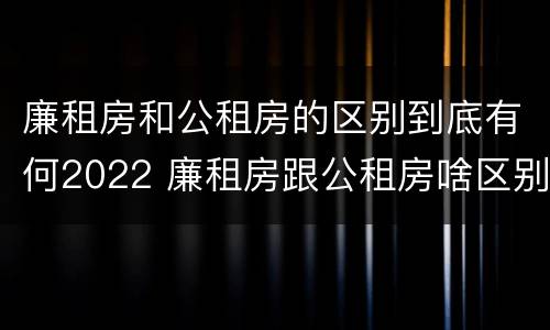 廉租房和公租房的区别到底有何2022 廉租房跟公租房啥区别