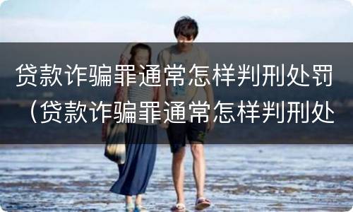 贷款诈骗罪通常怎样判刑处罚（贷款诈骗罪通常怎样判刑处罚案例）