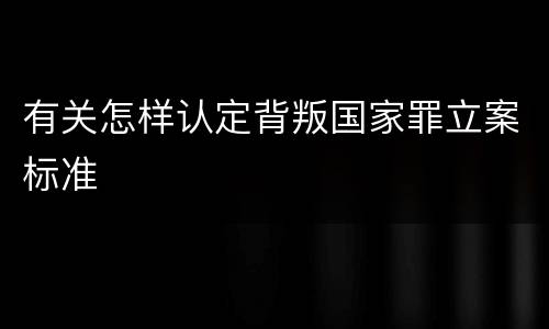 有关怎样认定背叛国家罪立案标准
