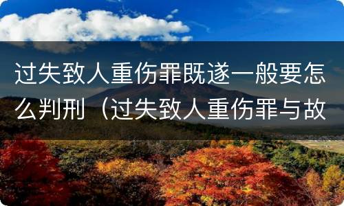 过失致人重伤罪既遂一般要怎么判刑（过失致人重伤罪与故意伤害）
