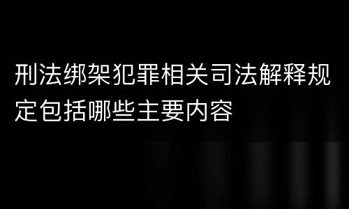 刑法绑架犯罪相关司法解释规定包括哪些主要内容