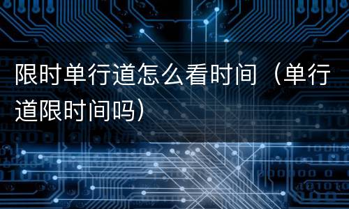 限时单行道怎么看时间（单行道限时间吗）