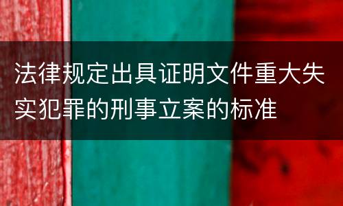 法律规定出具证明文件重大失实犯罪的刑事立案的标准