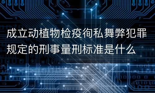 成立动植物检疫徇私舞弊犯罪规定的刑事量刑标准是什么