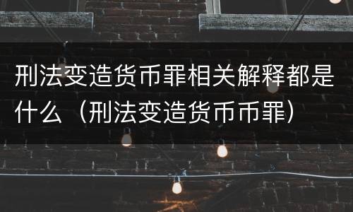 刑法变造货币罪相关解释都是什么（刑法变造货币币罪）