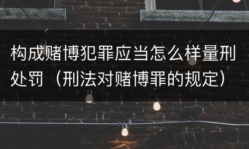 构成赌博犯罪应当怎么样量刑处罚（刑法对赌博罪的规定）