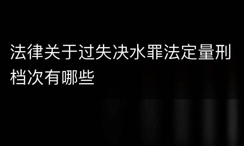 法律关于过失决水罪法定量刑档次有哪些